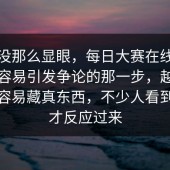 表面没那么显眼，每日大赛在线观看时最容易引发争论的那一步，越是边角越容易藏真东西，不少人看到最后才反应过来