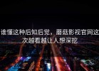 谁懂这种后知后觉，蘑菇影视官网这次越看越让人想深挖
