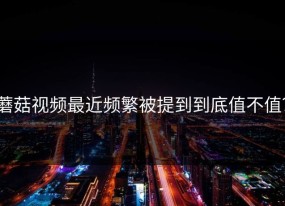 蘑菇视频最近频繁被提到到底值不值？