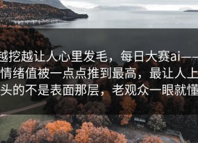越挖越让人心里发毛，每日大赛ai——情绪值被一点点推到最高，最让人上头的不是表面那层，老观众一眼就懂