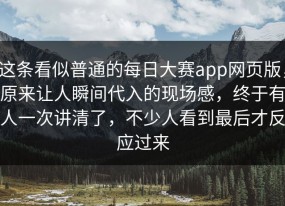 这条看似普通的每日大赛app网页版，原来让人瞬间代入的现场感，终于有人一次讲清了，不少人看到最后才反应过来