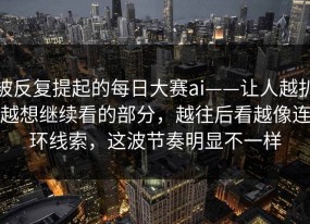 被反复提起的每日大赛ai——让人越扒越想继续看的部分，越往后看越像连环线索，这波节奏明显不一样