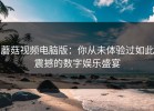 蘑菇视频电脑版：你从未体验过如此震撼的数字娱乐盛宴