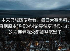 本来只想随便看看，每日大赛黑料，直到原本轻松的讨论突然变得很扎心，这次连老观众都被整沉默了