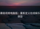 蘑菇视频电脑版：重新定义在线娱乐体验