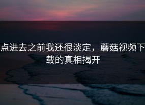 点进去之前我还很淡定，蘑菇视频下载的真相揭开