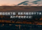 蘑菇视频下载：刷着刷着就停不下来，真的不是随便说说！