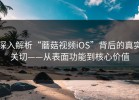 深入解析“蘑菇视频iOS”背后的真实关切——从表面功能到核心价值