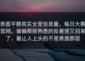 表面平静其实全是信息量，每日大赛官网，偏偏那股熟悉的反差感又回来了，最让人上头的不是表面那层
