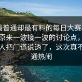 表面最普通却最有料的每日大赛app官网，原来一波接一波的讨论点，这次真有人把门道说透了，这次真不像普通热闹