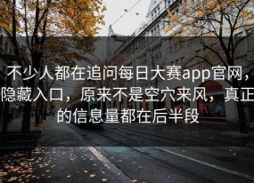 不少人都在追问每日大赛app官网，隐藏入口，原来不是空穴来风，真正的信息量都在后半段