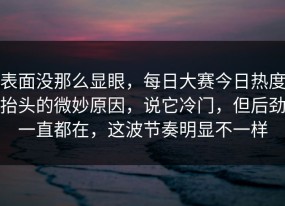 表面没那么显眼，每日大赛今日热度抬头的微妙原因，说它冷门，但后劲一直都在，这波节奏明显不一样