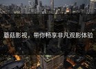 蘑菇影视，带你畅享非凡观影体验