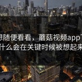 本来想随便看看，蘑菇视频app下载为什么会在关键时候被想起来