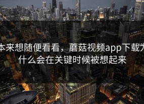 本来想随便看看，蘑菇视频app下载为什么会在关键时候被想起来