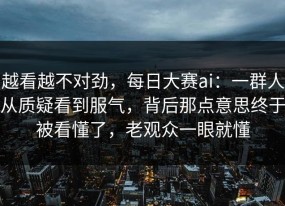 越看越不对劲，每日大赛ai：一群人从质疑看到服气，背后那点意思终于被看懂了，老观众一眼就懂