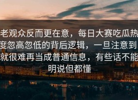 老观众反而更在意，每日大赛吃瓜热度忽高忽低的背后逻辑，一旦注意到，就很难再当成普通信息，有些话不能明说但都懂