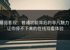 蘑菇影视：普通功能背后的非凡魅力，让你停不下来的在线观看体验