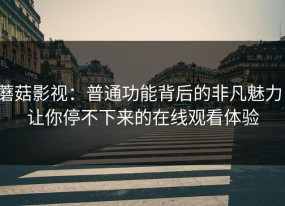 蘑菇影视：普通功能背后的非凡魅力，让你停不下来的在线观看体验
