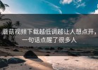 蘑菇视频下载越低调越让人想点开，一句话点醒了很多人