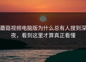 蘑菇视频电脑版为什么总有人搜到深夜，看到这里才算真正看懂