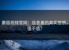 蘑菇视频官网：信息差的真实面貌，值不值？