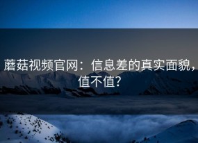 蘑菇视频官网：信息差的真实面貌，值不值？