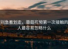 别急着划走，蘑菇视频第一次接触的人最容易忽略什么