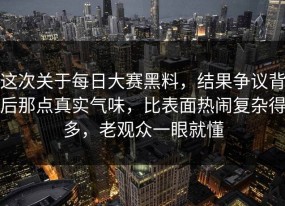 这次关于每日大赛黑料，结果争议背后那点真实气味，比表面热闹复杂得多，老观众一眼就懂