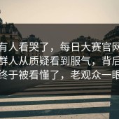 真的有人看哭了，每日大赛官网，后来一群人从质疑看到服气，背后那点意思终于被看懂了，老观众一眼就懂