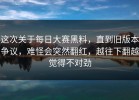 这次关于每日大赛黑料，直到旧版本争议，难怪会突然翻红，越往下翻越觉得不对劲