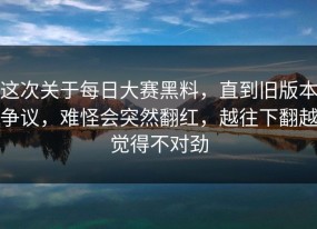 这次关于每日大赛黑料，直到旧版本争议，难怪会突然翻红，越往下翻越觉得不对劲