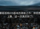 蘑菇视频iOS版本的革新之作：体验感上乘，这一次真的到了！