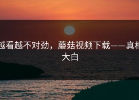 越看越不对劲，蘑菇视频下载——真相大白