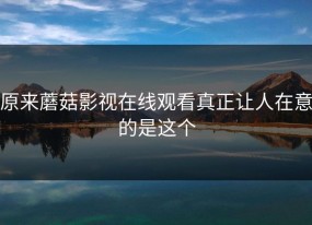 原来蘑菇影视在线观看真正让人在意的是这个