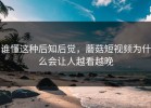 谁懂这种后知后觉，蘑菇短视频为什么会让人越看越晚