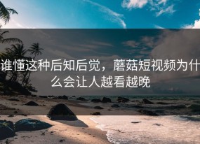 谁懂这种后知后觉，蘑菇短视频为什么会让人越看越晚