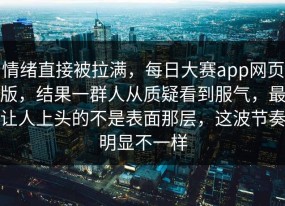情绪直接被拉满，每日大赛app网页版，结果一群人从质疑看到服气，最让人上头的不是表面那层，这波节奏明显不一样