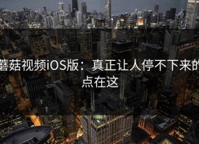 蘑菇视频iOS版：真正让人停不下来的点在这