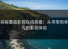 探秘蘑菇影视在线观看：从寻常到非凡的影视体验