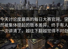 今天讨论度最高的每日大赛官网，突然被集体提起的版本差异，终于有人一次讲清了，越往下翻越觉得不对劲