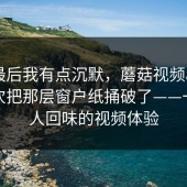 看到最后我有点沉默，蘑菇视频app下载这次把那层窗户纸捅破了——一段令人回味的视频体验