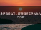 承认我低估了，蘑菇视频官网的魅力之所在