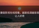 蘑菇影视在线观看，越是低调越容易让人好奇