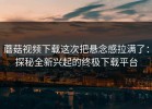 蘑菇视频下载这次把悬念感拉满了：探秘全新兴起的终极下载平台