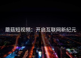 蘑菇短视频：开启互联网新纪元