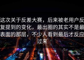 这次关于反差大赛，后来被老用户反复提到的变化，最出圈的其实不是最表面的那层，不少人看到最后才反应过来