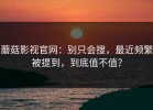 蘑菇影视官网：别只会搜，最近频繁被提到，到底值不值？