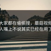 原来大家都在偷偷搜，蘑菇视频很多人嘴上不说其实已经在用了