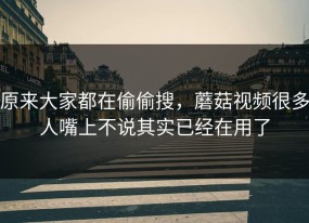 原来大家都在偷偷搜，蘑菇视频很多人嘴上不说其实已经在用了